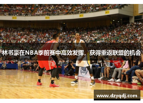 林书豪在NBA季前赛中高效发挥，获得重返联盟的机会